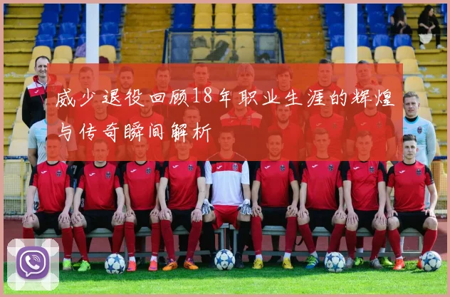 威少退役回顾18年职业生涯的辉煌与传奇瞬间解析