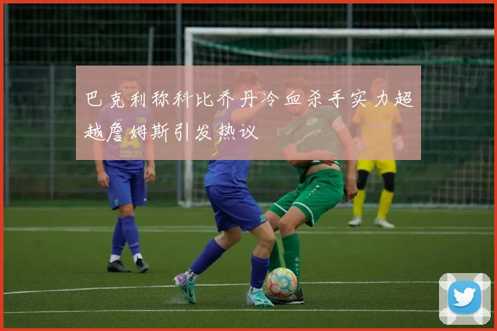 巴克利称科比乔丹冷血杀手实力超越詹姆斯引发热议