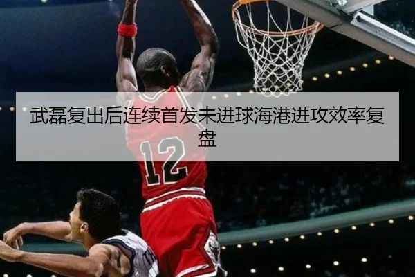 武磊复出后连续首发未进球海港进攻效率复盘