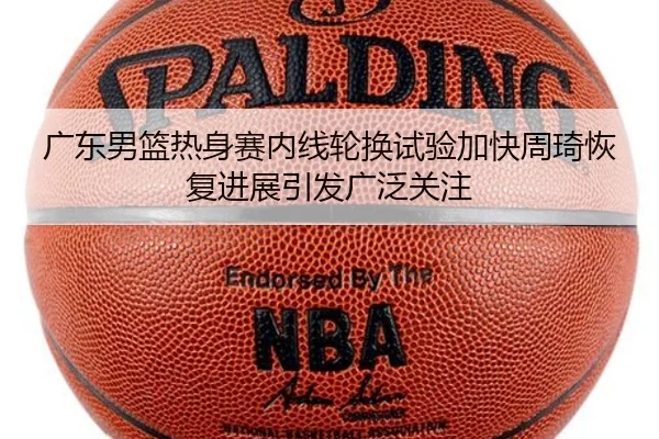 广东男篮热身赛内线轮换试验加快周琦恢复进展引发广泛关注