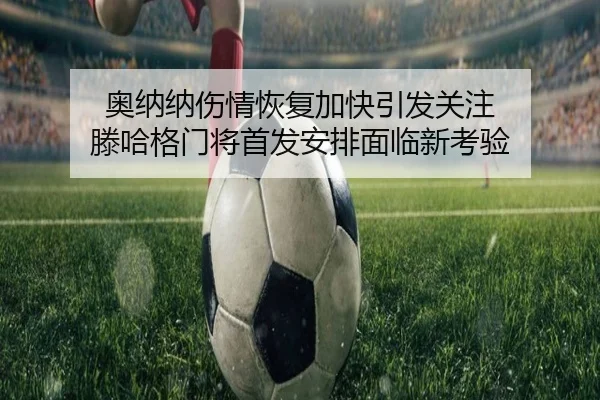 奥纳纳伤情恢复加快引发关注 滕哈格门将首发安排面临新考验